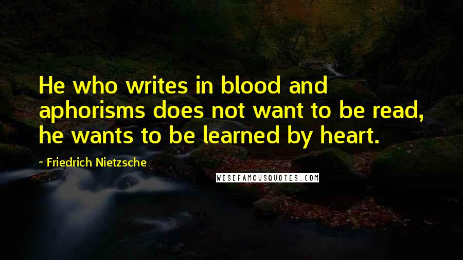 Friedrich Nietzsche Quotes: He who writes in blood and aphorisms does not want to be read, he wants to be learned by heart.