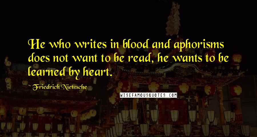 Friedrich Nietzsche Quotes: He who writes in blood and aphorisms does not want to be read, he wants to be learned by heart.