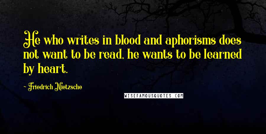 Friedrich Nietzsche Quotes: He who writes in blood and aphorisms does not want to be read, he wants to be learned by heart.