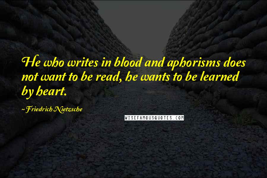 Friedrich Nietzsche Quotes: He who writes in blood and aphorisms does not want to be read, he wants to be learned by heart.