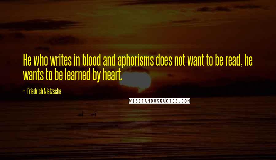 Friedrich Nietzsche Quotes: He who writes in blood and aphorisms does not want to be read, he wants to be learned by heart.