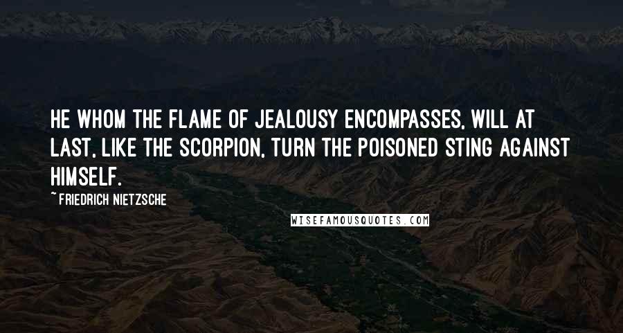 Friedrich Nietzsche Quotes: He whom the flame of jealousy encompasses, will at last, like the scorpion, turn the poisoned sting against himself.