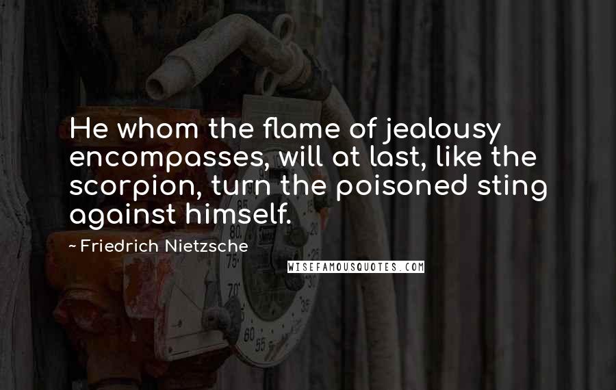 Friedrich Nietzsche Quotes: He whom the flame of jealousy encompasses, will at last, like the scorpion, turn the poisoned sting against himself.