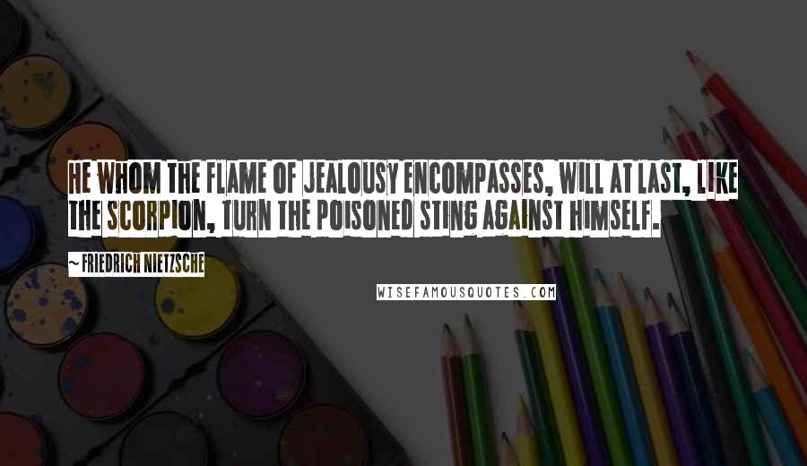 Friedrich Nietzsche Quotes: He whom the flame of jealousy encompasses, will at last, like the scorpion, turn the poisoned sting against himself.