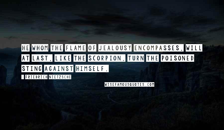 Friedrich Nietzsche Quotes: He whom the flame of jealousy encompasses, will at last, like the scorpion, turn the poisoned sting against himself.