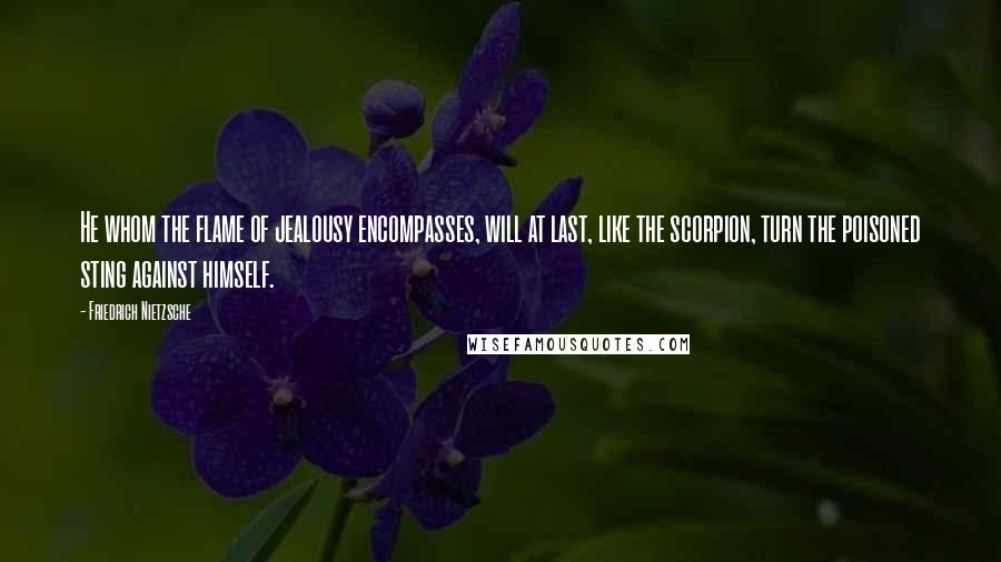 Friedrich Nietzsche Quotes: He whom the flame of jealousy encompasses, will at last, like the scorpion, turn the poisoned sting against himself.