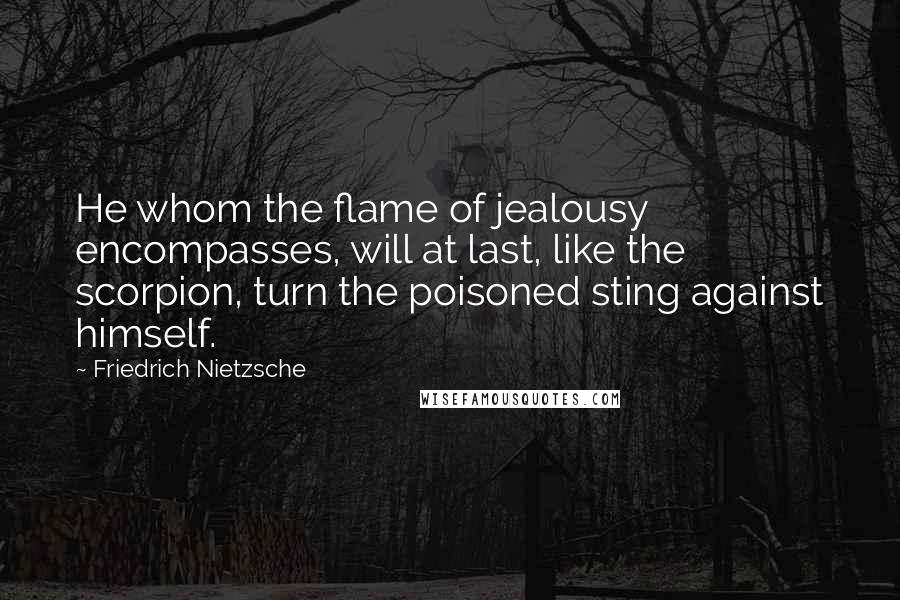 Friedrich Nietzsche Quotes: He whom the flame of jealousy encompasses, will at last, like the scorpion, turn the poisoned sting against himself.