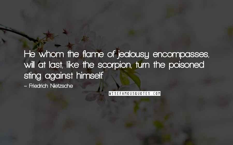 Friedrich Nietzsche Quotes: He whom the flame of jealousy encompasses, will at last, like the scorpion, turn the poisoned sting against himself.