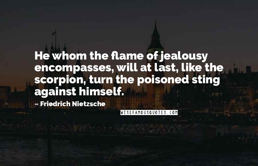 Friedrich Nietzsche Quotes: He whom the flame of jealousy encompasses, will at last, like the scorpion, turn the poisoned sting against himself.