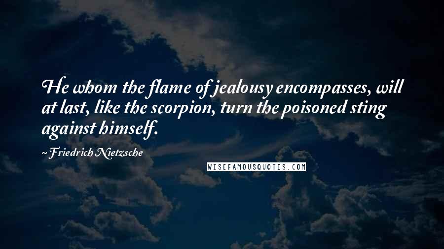 Friedrich Nietzsche Quotes: He whom the flame of jealousy encompasses, will at last, like the scorpion, turn the poisoned sting against himself.