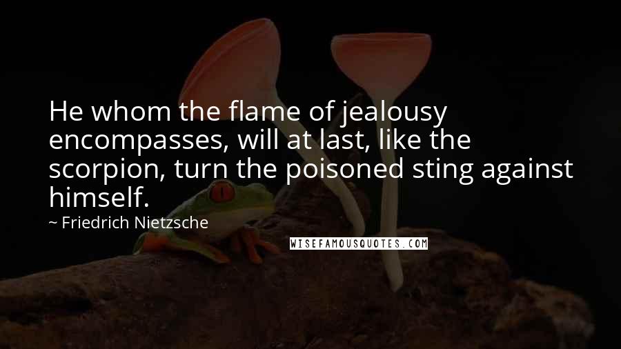 Friedrich Nietzsche Quotes: He whom the flame of jealousy encompasses, will at last, like the scorpion, turn the poisoned sting against himself.