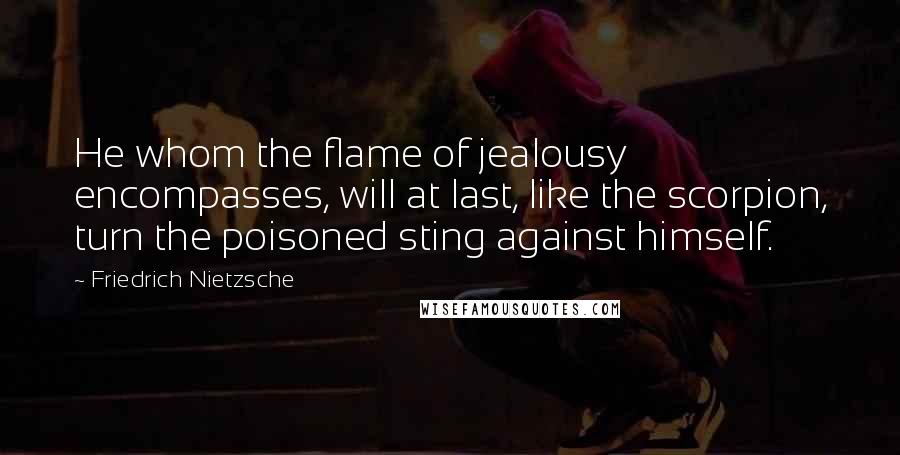 Friedrich Nietzsche Quotes: He whom the flame of jealousy encompasses, will at last, like the scorpion, turn the poisoned sting against himself.