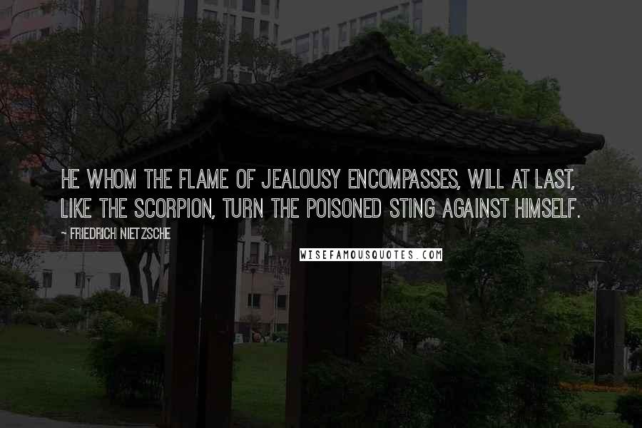 Friedrich Nietzsche Quotes: He whom the flame of jealousy encompasses, will at last, like the scorpion, turn the poisoned sting against himself.