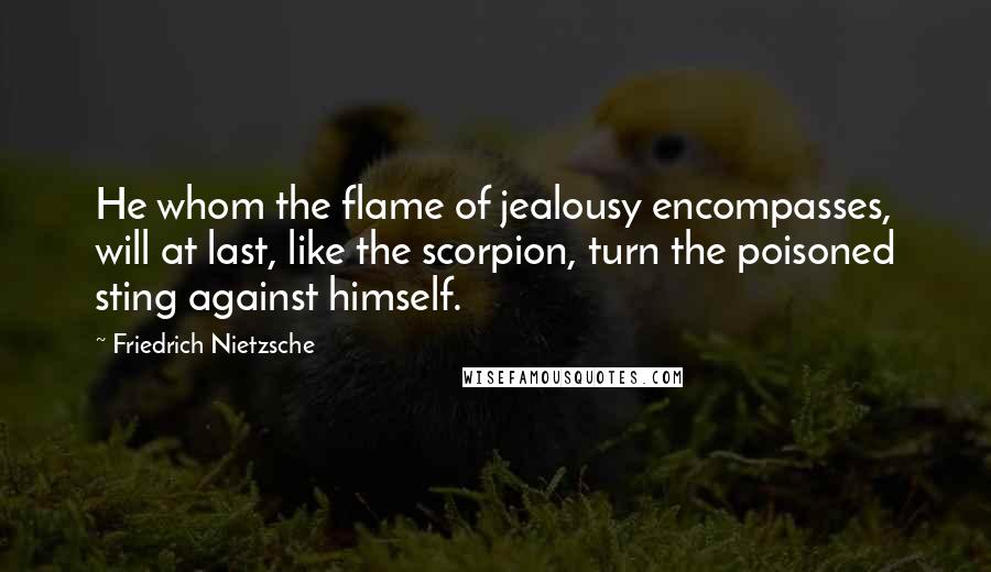 Friedrich Nietzsche Quotes: He whom the flame of jealousy encompasses, will at last, like the scorpion, turn the poisoned sting against himself.