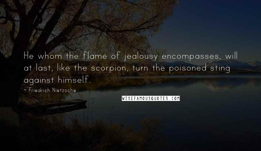 Friedrich Nietzsche Quotes: He whom the flame of jealousy encompasses, will at last, like the scorpion, turn the poisoned sting against himself.