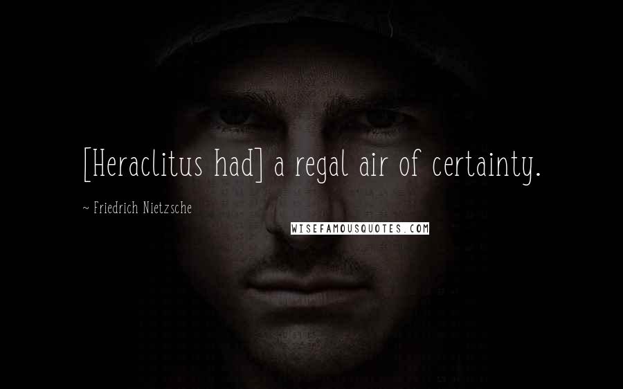 Friedrich Nietzsche Quotes: [Heraclitus had] a regal air of certainty.