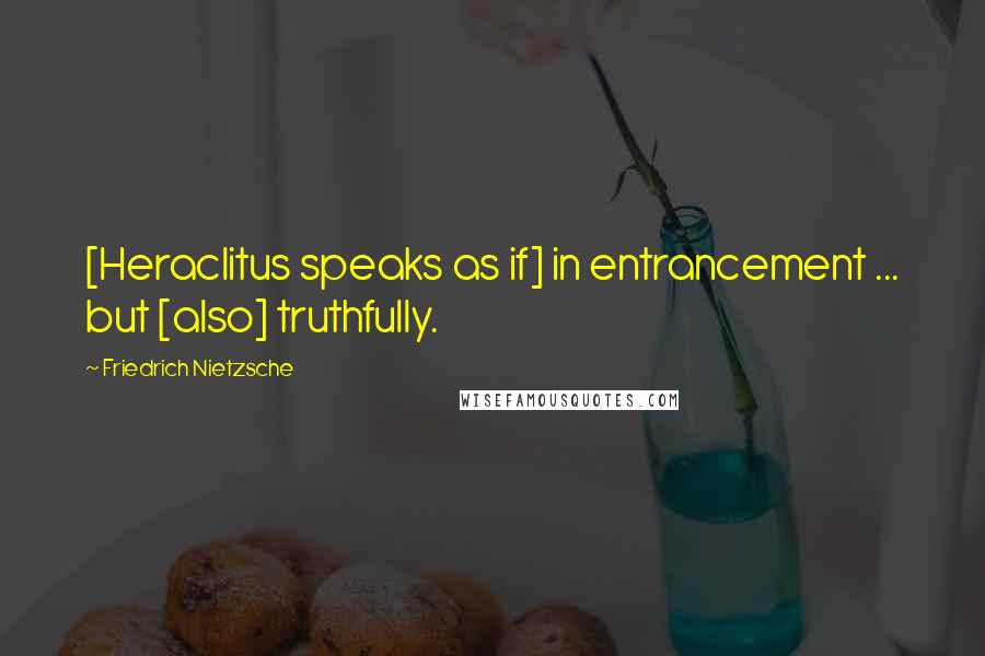 Friedrich Nietzsche Quotes: [Heraclitus speaks as if] in entrancement ... but [also] truthfully.