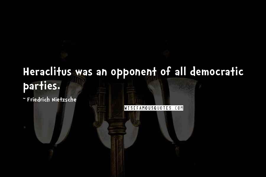 Friedrich Nietzsche Quotes: Heraclitus was an opponent of all democratic parties.