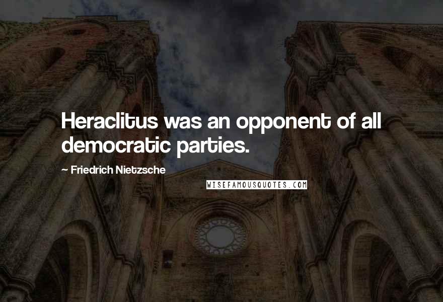 Friedrich Nietzsche Quotes: Heraclitus was an opponent of all democratic parties.