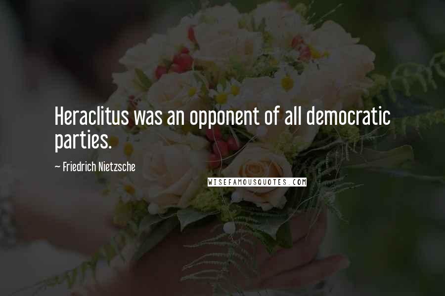 Friedrich Nietzsche Quotes: Heraclitus was an opponent of all democratic parties.