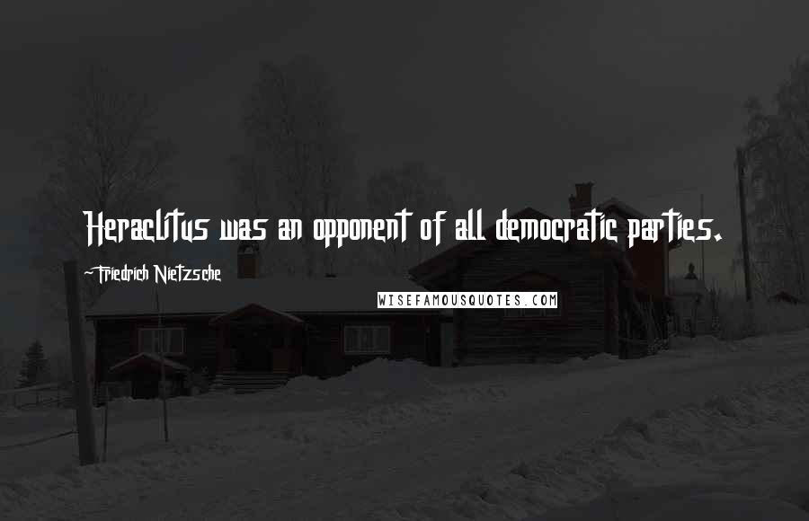 Friedrich Nietzsche Quotes: Heraclitus was an opponent of all democratic parties.