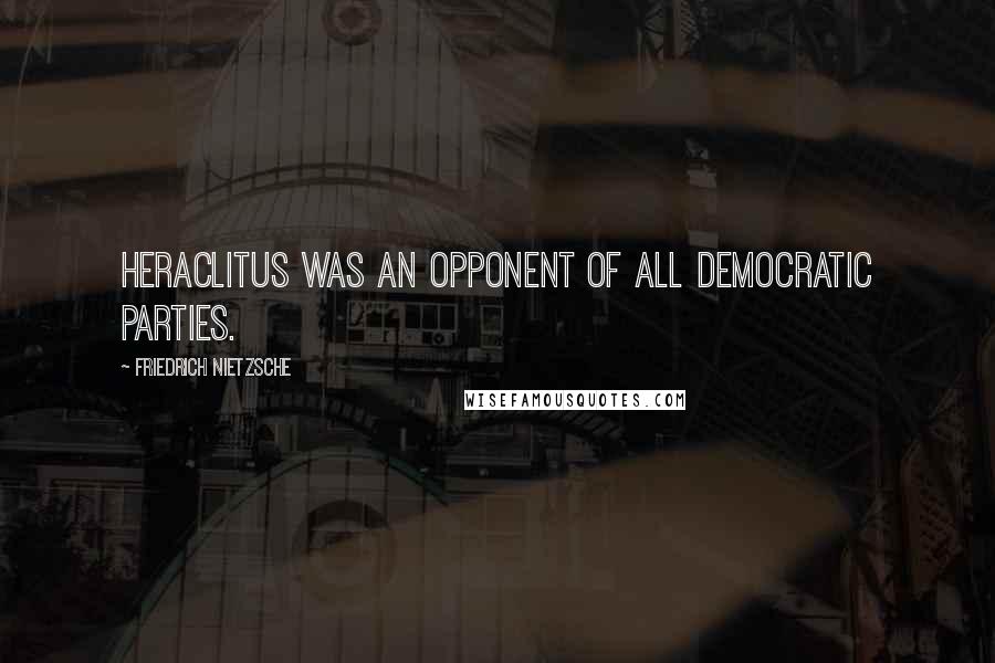 Friedrich Nietzsche Quotes: Heraclitus was an opponent of all democratic parties.