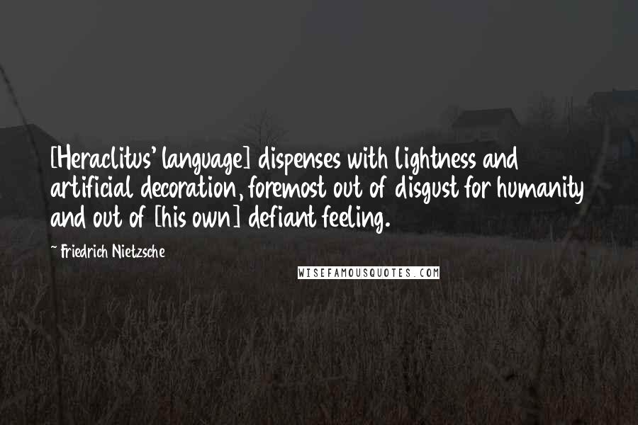 Friedrich Nietzsche Quotes: [Heraclitus' language] dispenses with lightness and artificial decoration, foremost out of disgust for humanity and out of [his own] defiant feeling.