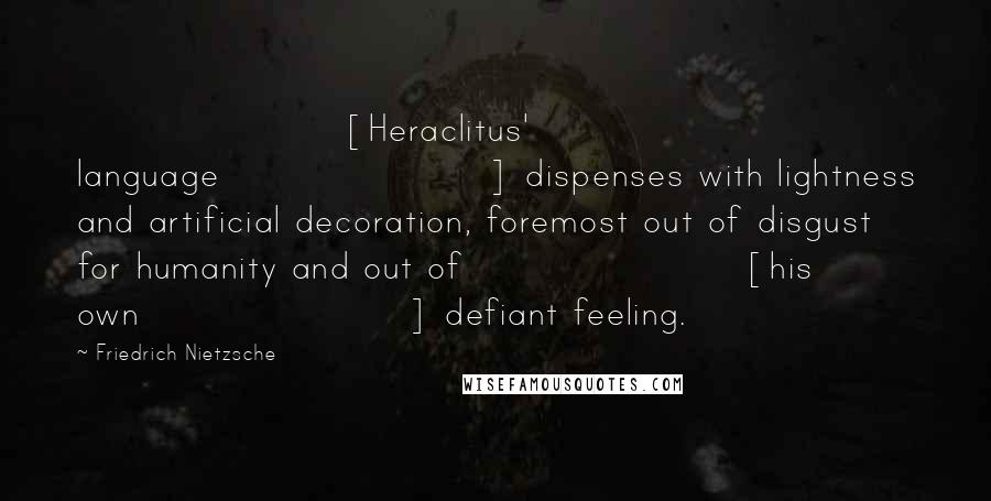 Friedrich Nietzsche Quotes: [Heraclitus' language] dispenses with lightness and artificial decoration, foremost out of disgust for humanity and out of [his own] defiant feeling.