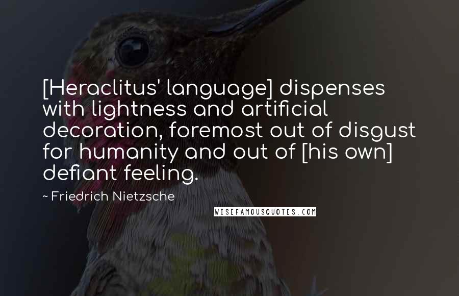 Friedrich Nietzsche Quotes: [Heraclitus' language] dispenses with lightness and artificial decoration, foremost out of disgust for humanity and out of [his own] defiant feeling.