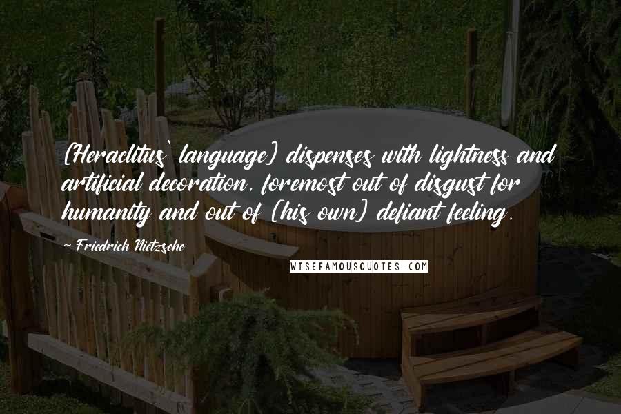 Friedrich Nietzsche Quotes: [Heraclitus' language] dispenses with lightness and artificial decoration, foremost out of disgust for humanity and out of [his own] defiant feeling.