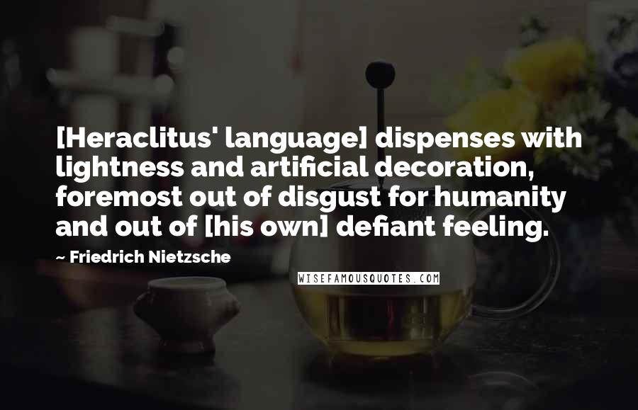 Friedrich Nietzsche Quotes: [Heraclitus' language] dispenses with lightness and artificial decoration, foremost out of disgust for humanity and out of [his own] defiant feeling.