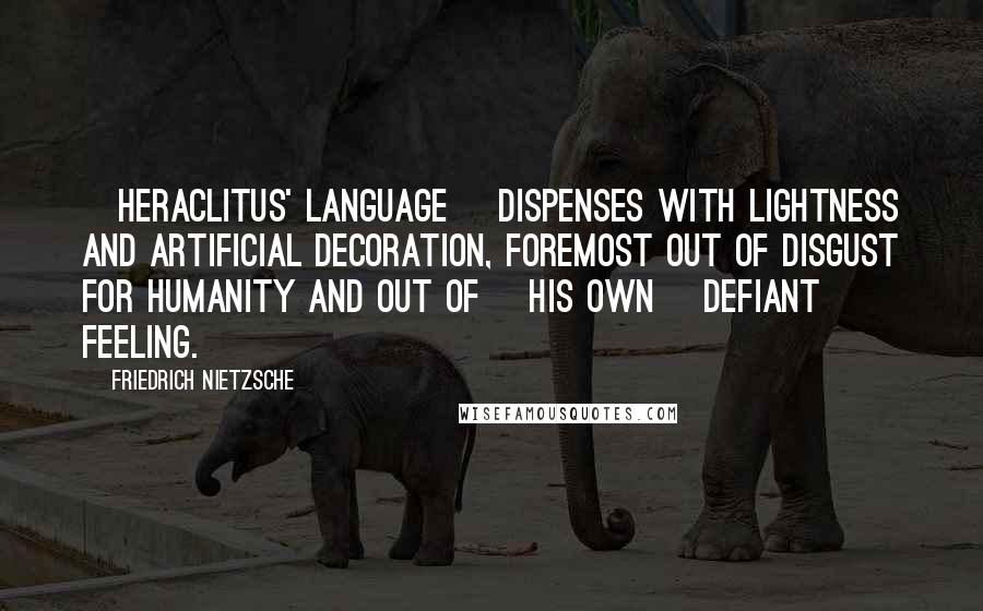 Friedrich Nietzsche Quotes: [Heraclitus' language] dispenses with lightness and artificial decoration, foremost out of disgust for humanity and out of [his own] defiant feeling.