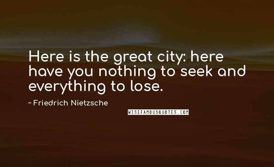 Friedrich Nietzsche Quotes: Here is the great city: here have you nothing to seek and everything to lose.