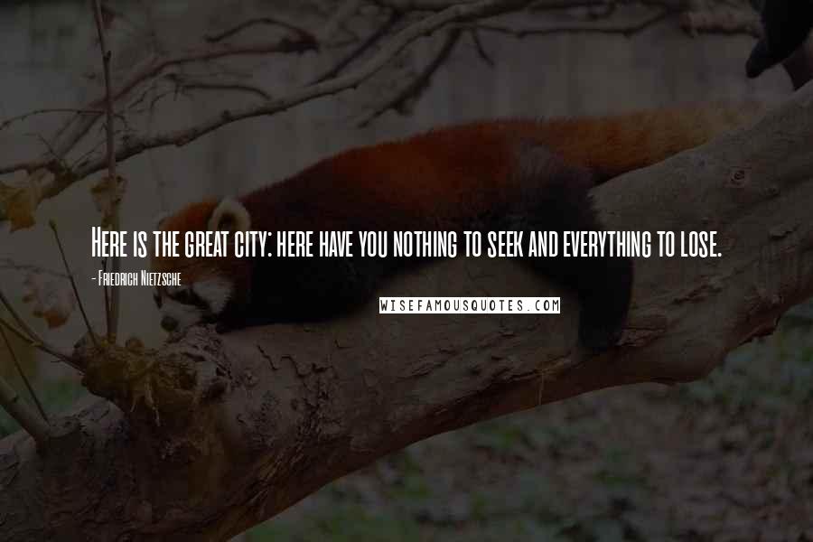 Friedrich Nietzsche Quotes: Here is the great city: here have you nothing to seek and everything to lose.