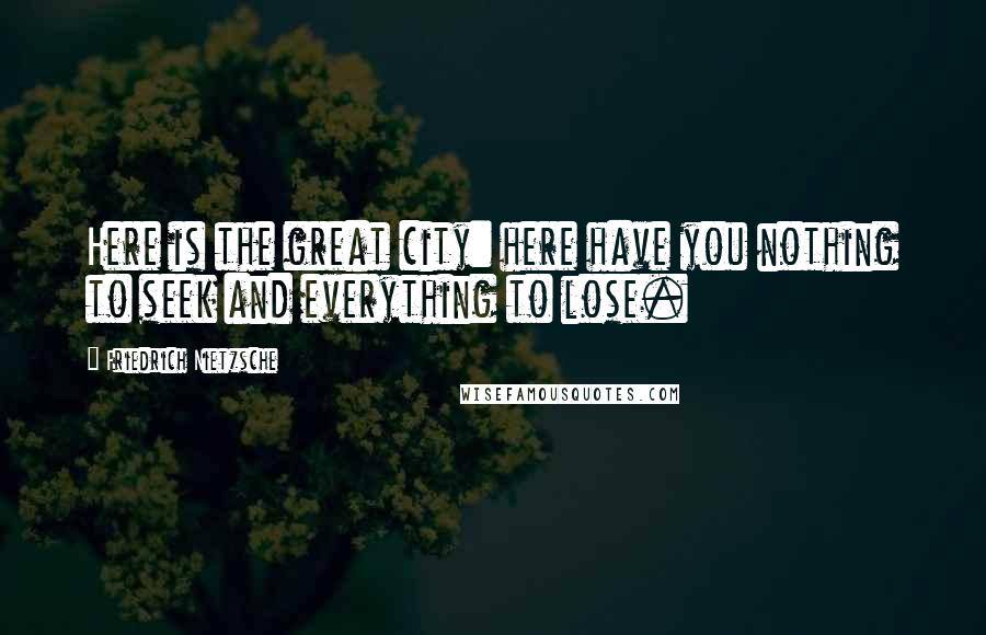 Friedrich Nietzsche Quotes: Here is the great city: here have you nothing to seek and everything to lose.