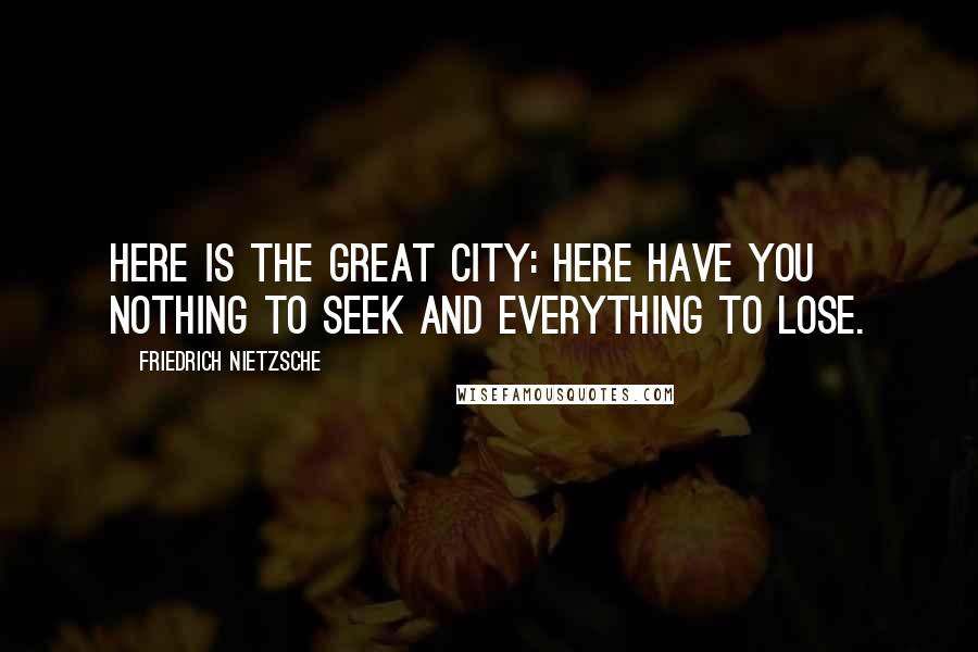 Friedrich Nietzsche Quotes: Here is the great city: here have you nothing to seek and everything to lose.