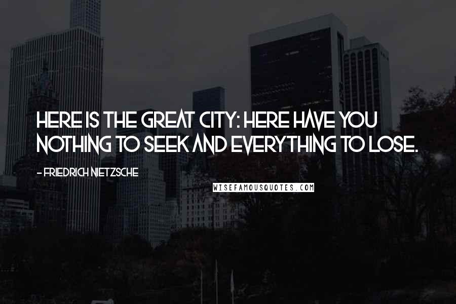 Friedrich Nietzsche Quotes: Here is the great city: here have you nothing to seek and everything to lose.