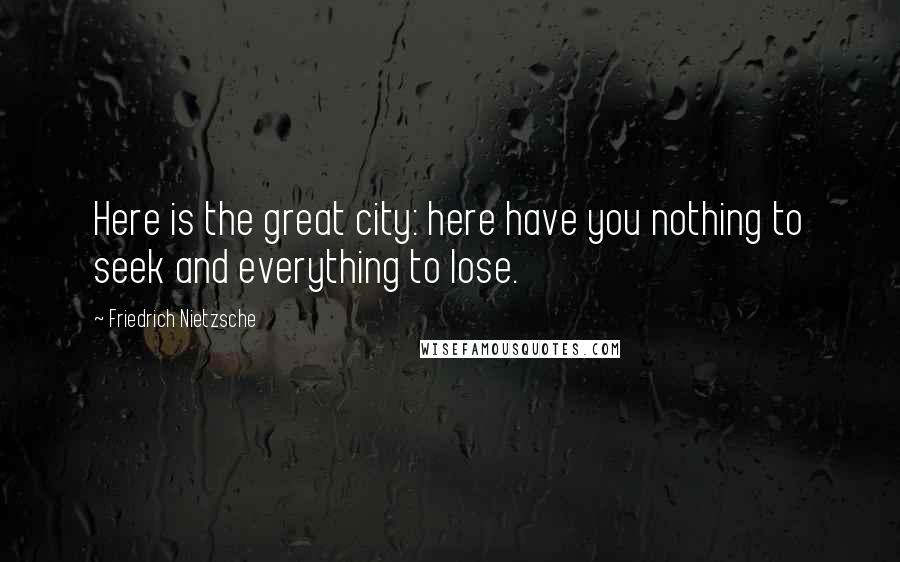 Friedrich Nietzsche Quotes: Here is the great city: here have you nothing to seek and everything to lose.