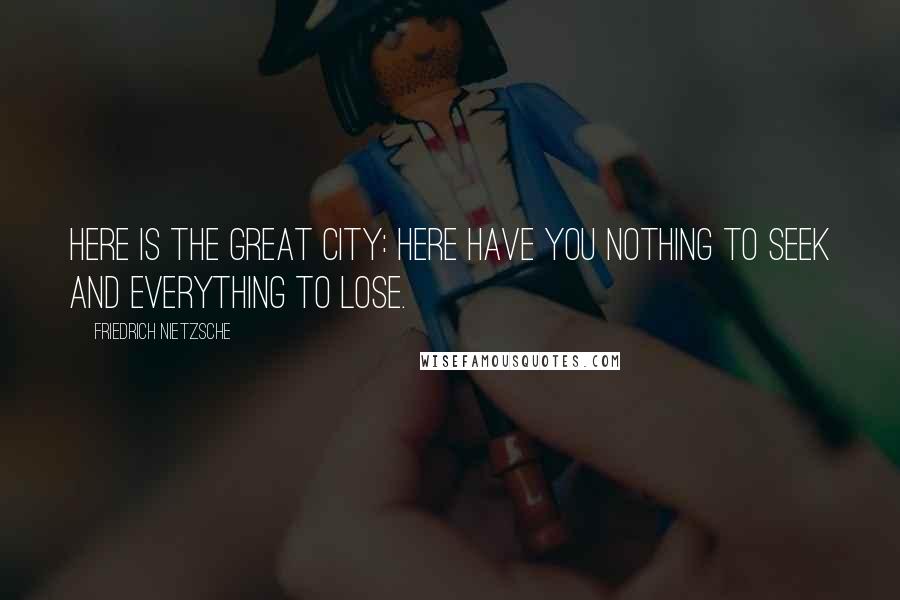 Friedrich Nietzsche Quotes: Here is the great city: here have you nothing to seek and everything to lose.