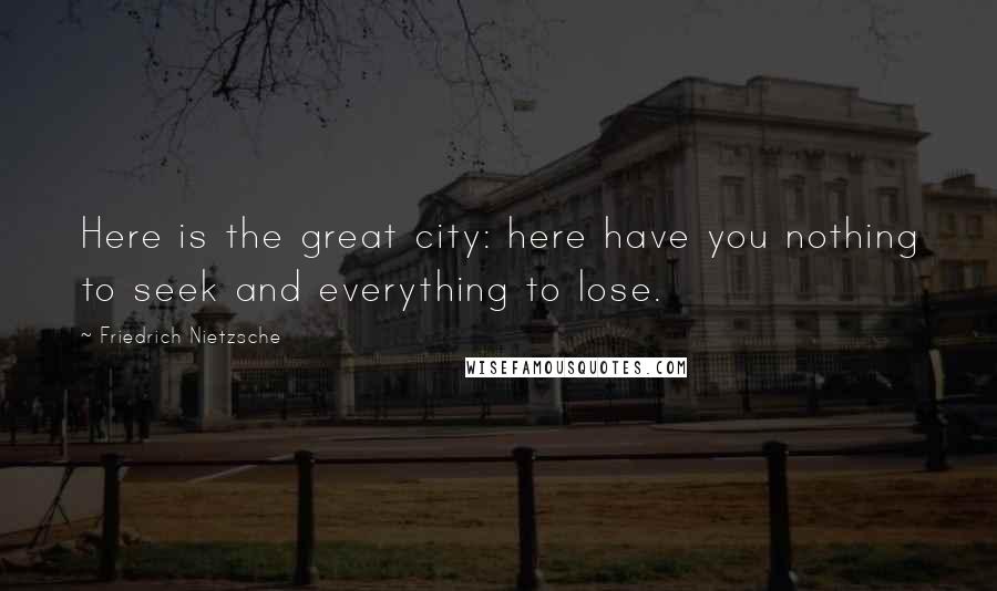 Friedrich Nietzsche Quotes: Here is the great city: here have you nothing to seek and everything to lose.