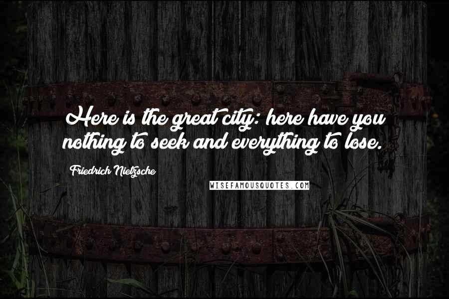 Friedrich Nietzsche Quotes: Here is the great city: here have you nothing to seek and everything to lose.