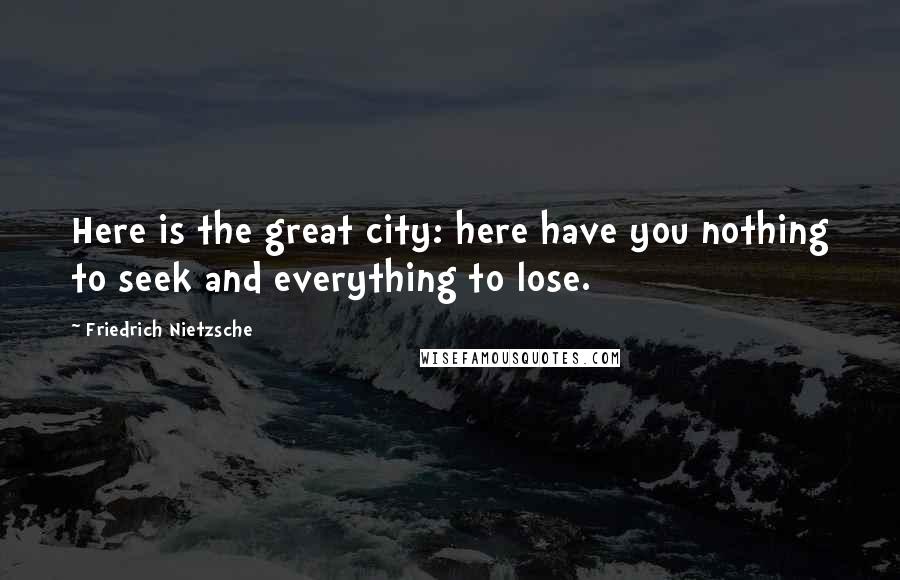 Friedrich Nietzsche Quotes: Here is the great city: here have you nothing to seek and everything to lose.