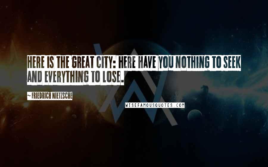 Friedrich Nietzsche Quotes: Here is the great city: here have you nothing to seek and everything to lose.