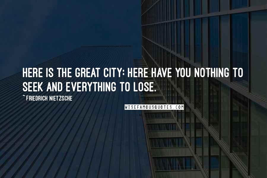 Friedrich Nietzsche Quotes: Here is the great city: here have you nothing to seek and everything to lose.