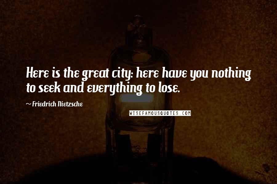 Friedrich Nietzsche Quotes: Here is the great city: here have you nothing to seek and everything to lose.