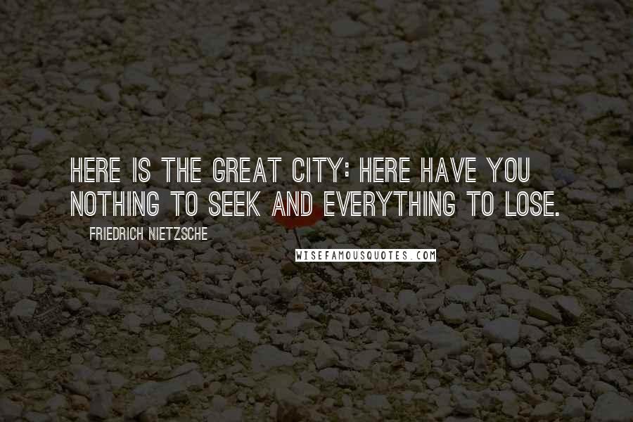 Friedrich Nietzsche Quotes: Here is the great city: here have you nothing to seek and everything to lose.