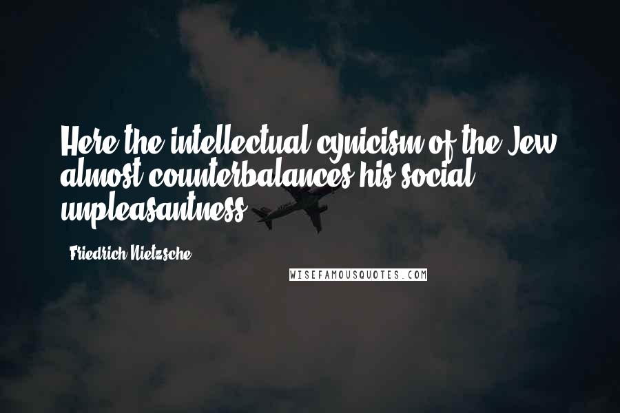 Friedrich Nietzsche Quotes: Here the intellectual cynicism of the Jew almost counterbalances his social unpleasantness.