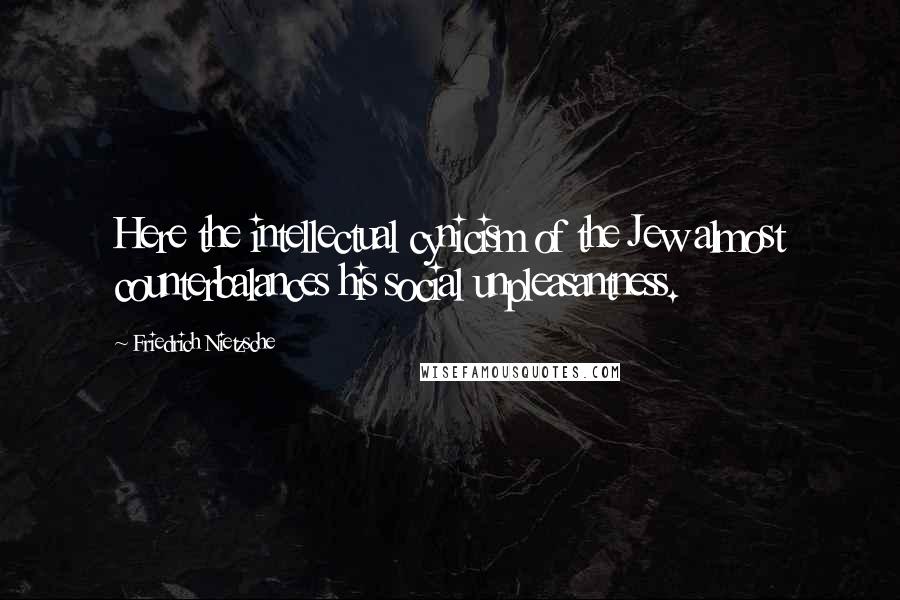 Friedrich Nietzsche Quotes: Here the intellectual cynicism of the Jew almost counterbalances his social unpleasantness.