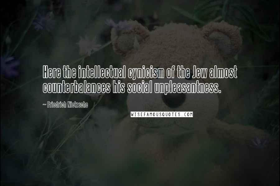 Friedrich Nietzsche Quotes: Here the intellectual cynicism of the Jew almost counterbalances his social unpleasantness.