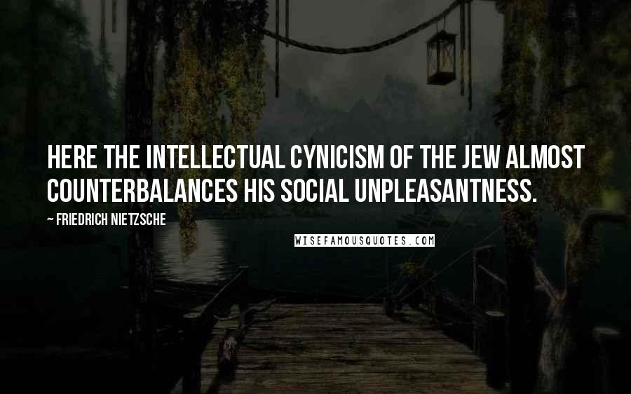 Friedrich Nietzsche Quotes: Here the intellectual cynicism of the Jew almost counterbalances his social unpleasantness.